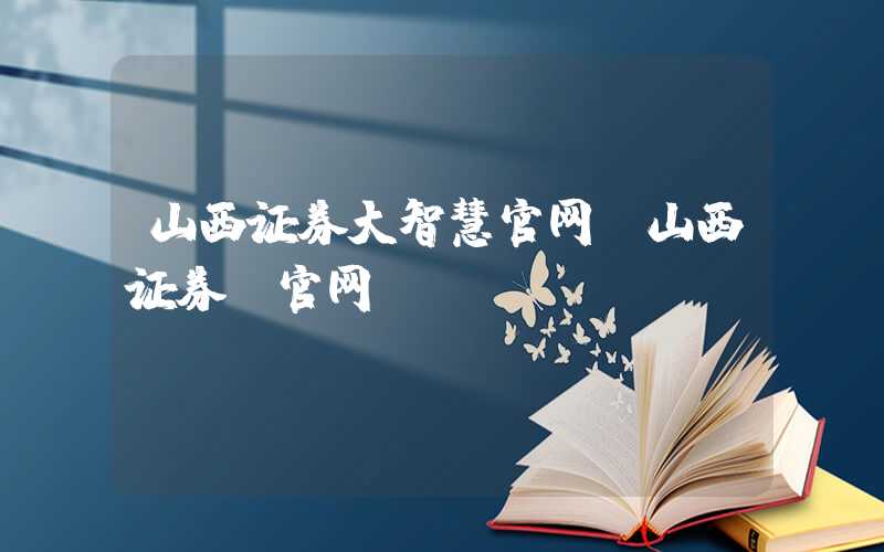 山西证券大智慧官网（山西证券 官网）