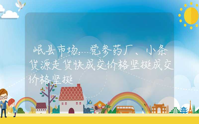 岷县市场：党参药厂、小条货源走货快成交价格坚挺成交价格坚挺"}岷县市场：党参药厂、小条货源走货快成交价格坚挺