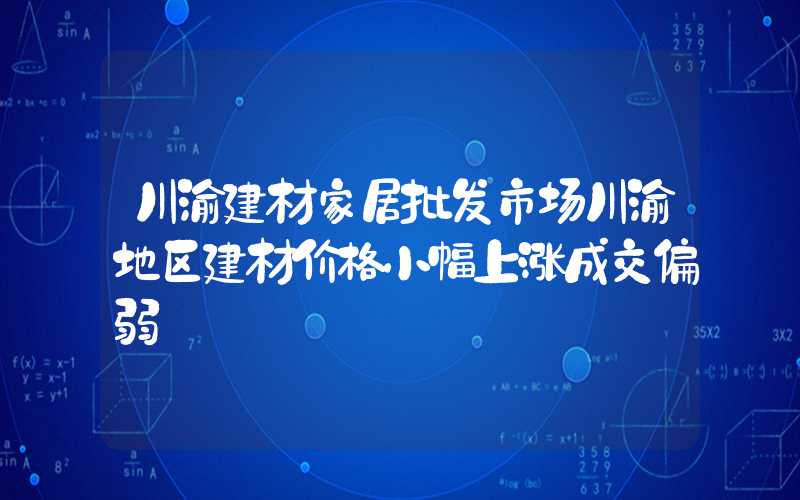 川渝建材家居批发市场川渝地区建材价格小幅上涨成交偏弱