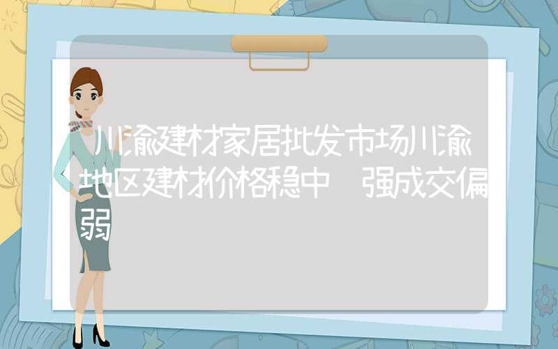 川渝建材家居批发市场川渝地区建材价格稳中趋强成交偏弱