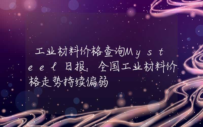 工业材料价格查询Mysteel日报：全国工业材料价格走势持续偏弱