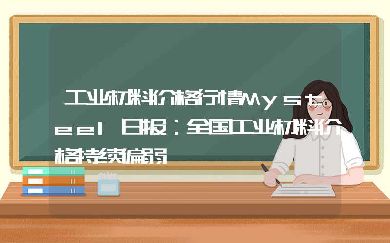 工业材料价格行情Mysteel日报：全国工业材料价格持续偏弱