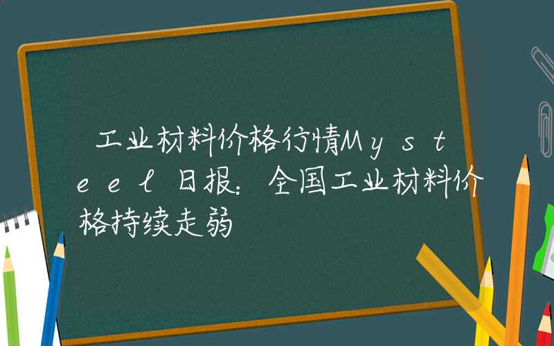 工业材料价格行情Mysteel日报：全国工业材料价格持续走弱