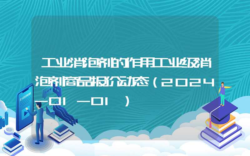 工业消泡剂的作用工业级消泡剂商品报价动态（2024-01-01）