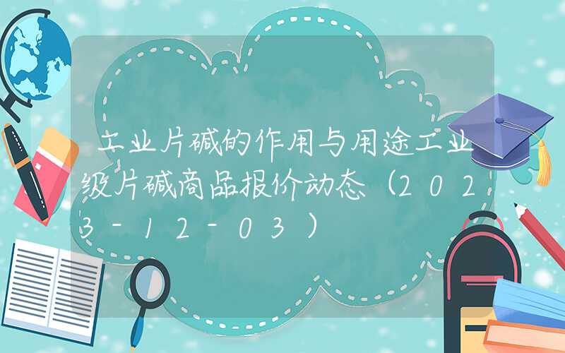 工业片碱的作用与用途工业级片碱商品报价动态（2023-12-03）