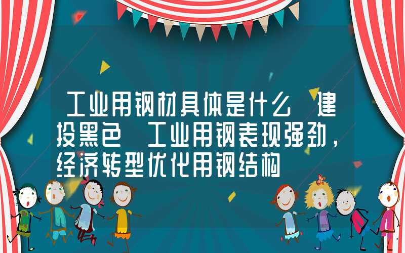 工业用钢材具体是什么【建投黑色】工业用钢表现强劲，经济转型优化用钢结构