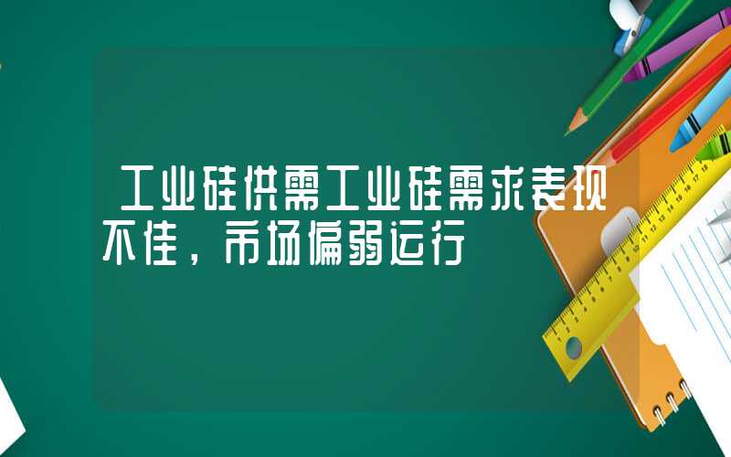 工业硅供需工业硅需求表现不佳，市场偏弱运行