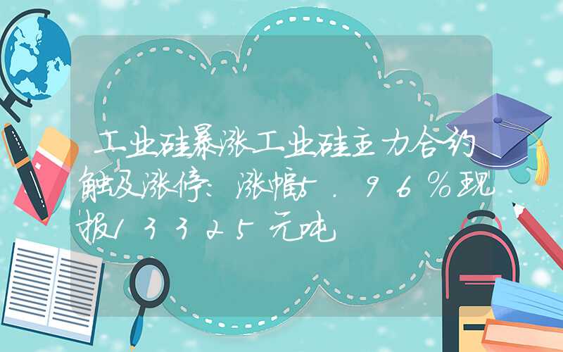 工业硅暴涨工业硅主力合约触及涨停：涨幅5.96%现报13325元吨