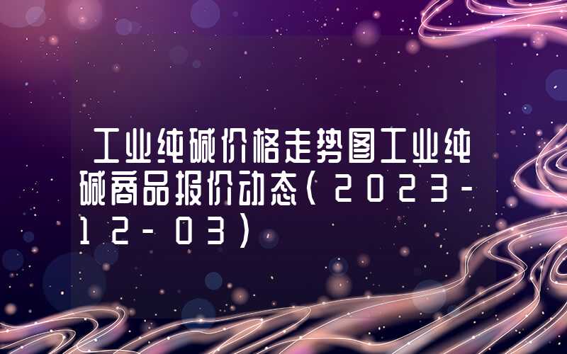 工业纯碱价格走势图工业纯碱商品报价动态（2023-12-03）