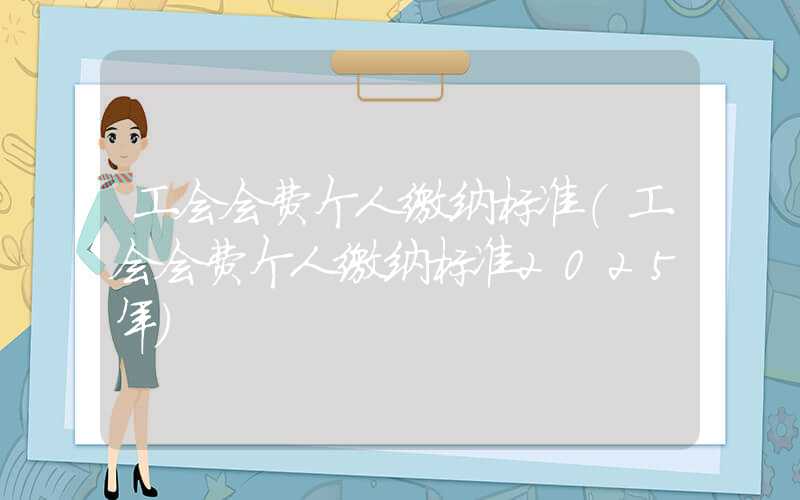 工会会费个人缴纳标准（工会会费个人缴纳标准2025年）