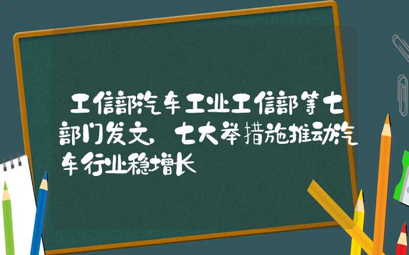 工信部汽车工业工信部等七部门发文，七大举措施推动汽车行业稳增长