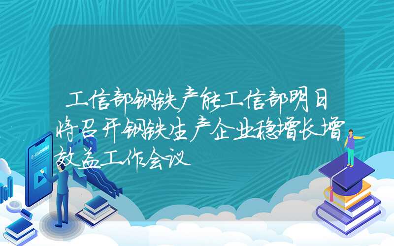 工信部钢铁产能工信部明日将召开钢铁生产企业稳增长增效益工作会议