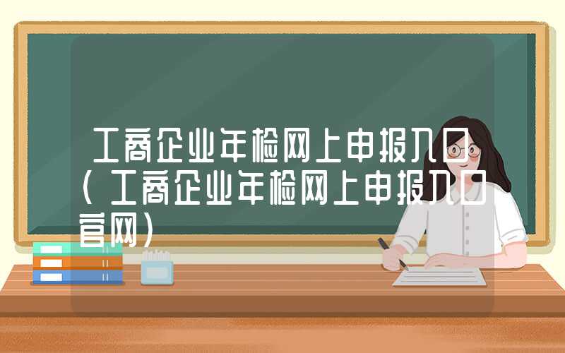 工商企业年检网上申报入口（工商企业年检网上申报入口官网）