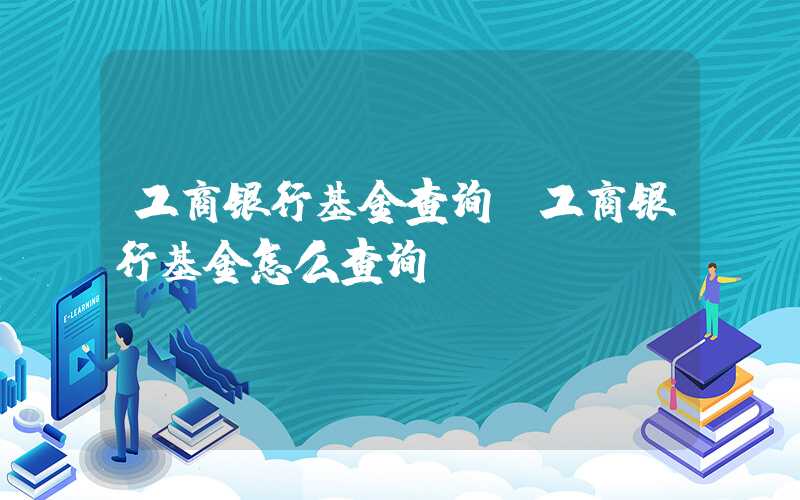 工商银行基金查询（工商银行基金怎么查询）