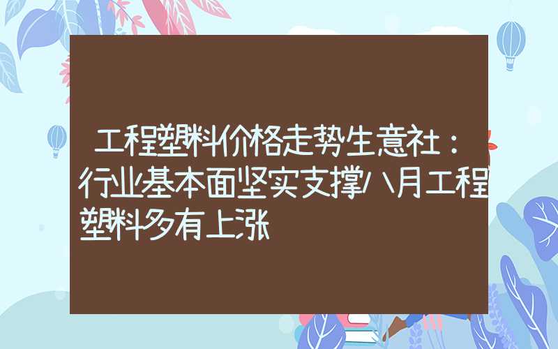 工程塑料价格走势生意社：行业基本面坚实支撑八月工程塑料多有上涨