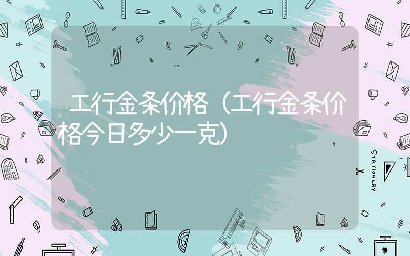 工行金条价格（工行金条价格今日多少一克）