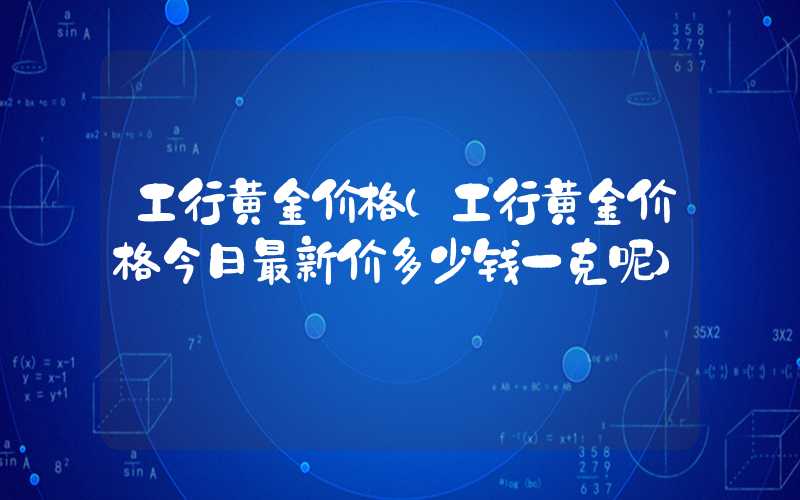 工行黄金价格（工行黄金价格今日最新价多少钱一克呢）