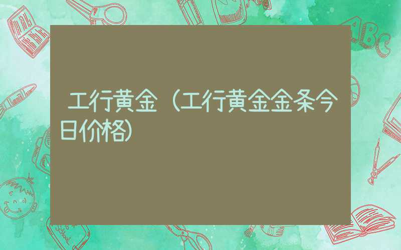 工行黄金（工行黄金金条今日价格）