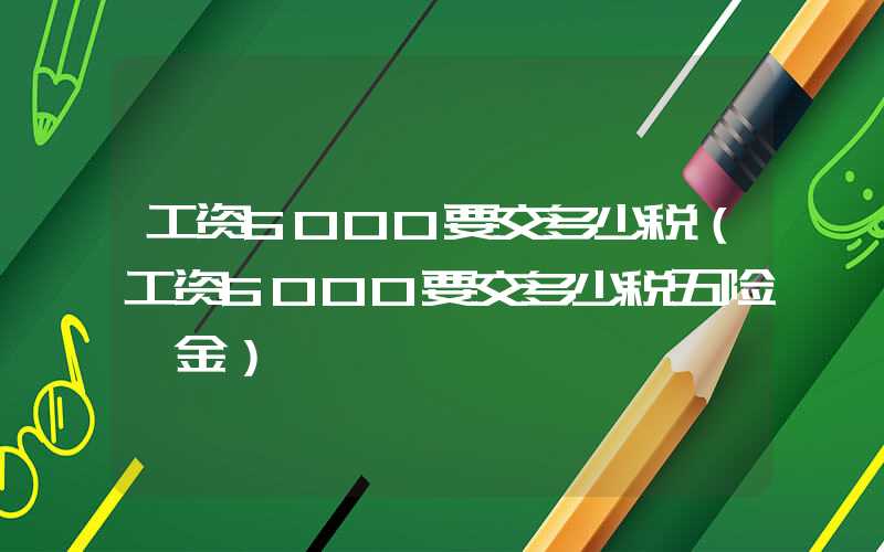 工资6000要交多少税（工资6000要交多少税五险一金）