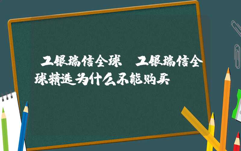 工银瑞信全球（工银瑞信全球精选为什么不能购买）