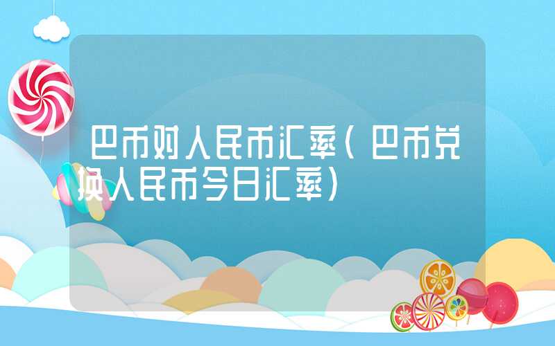 巴币对人民币汇率（巴币兑换人民币今日汇率）