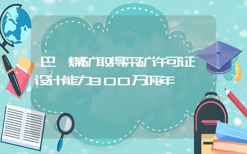 巴愣煤矿取得采矿许可证　设计能力800万吨年