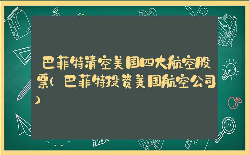 巴菲特清空美国四大航空股票（巴菲特投资美国航空公司）