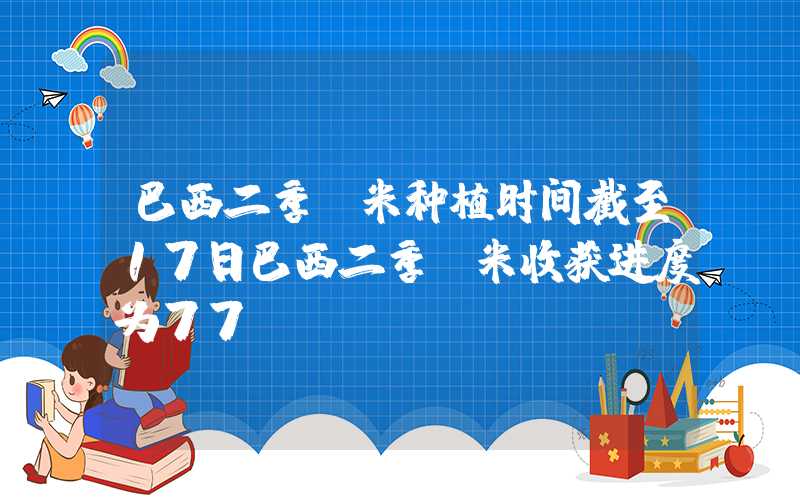 巴西二季玉米种植时间截至17日巴西二季玉米收获进度为77%