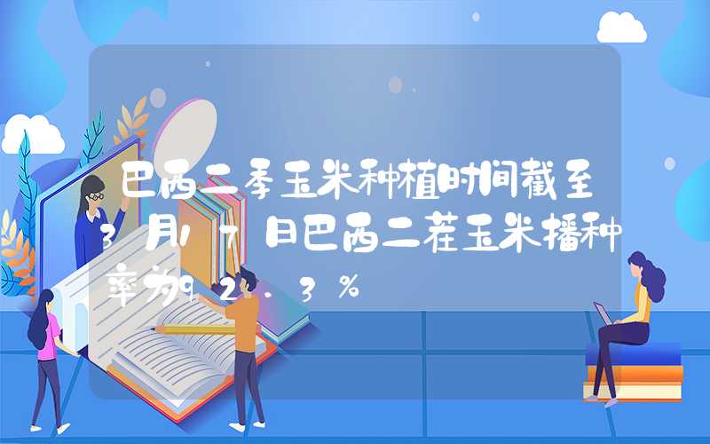 巴西二季玉米种植时间截至3月17日巴西二茬玉米播种率为92.3%