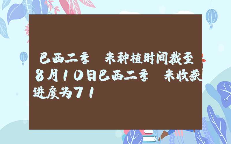 巴西二季玉米种植时间截至8月10日巴西二季玉米收获进度为71%