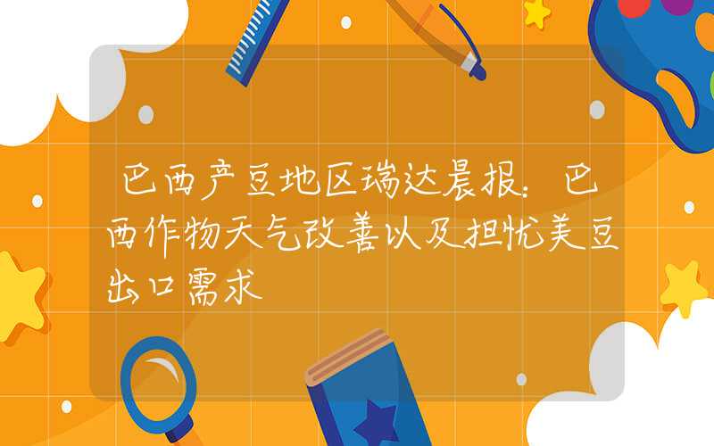 巴西产豆地区瑞达晨报：巴西作物天气改善以及担忧美豆出口需求