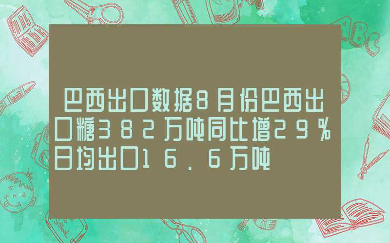 巴西出口数据8月份巴西出口糖382万吨同比增29%日均出口16.6万吨