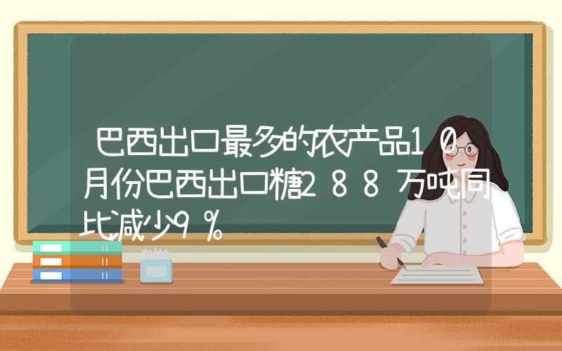 巴西出口最多的农产品10月份巴西出口糖288万吨同比减少9%