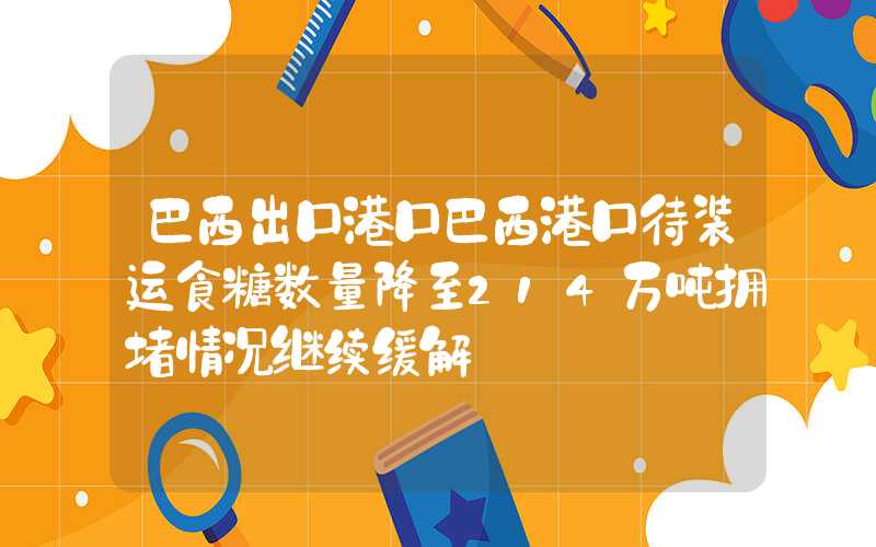 巴西出口港口巴西港口待装运食糖数量降至214万吨拥堵情况继续缓解