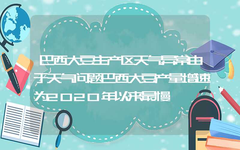 巴西大豆主产区天气异常由于天气问题巴西大豆产量增速为2020年以来最慢