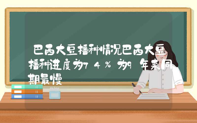 巴西大豆播种情况巴西大豆播种进度为74%为9年来同期最慢