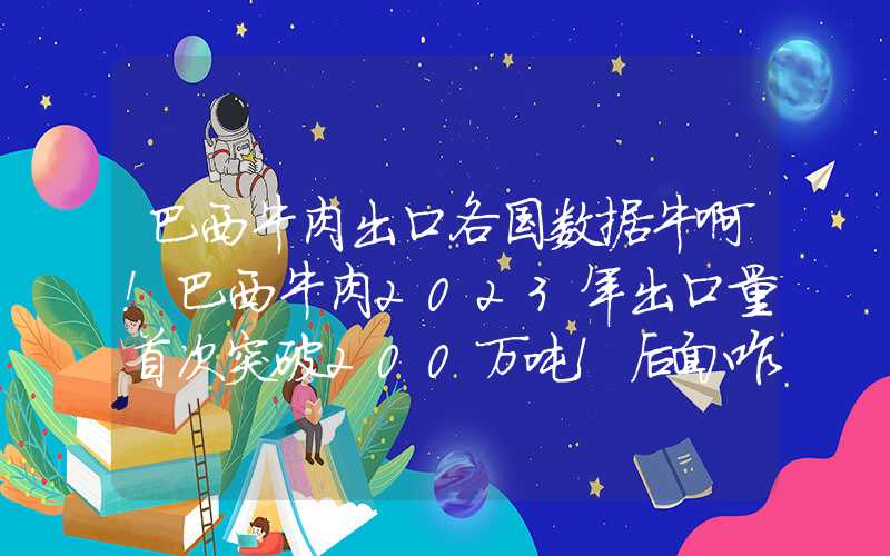 巴西牛肉出口各国数据牛啊！巴西牛肉2023年出口量首次突破200万吨！后面咋卷？