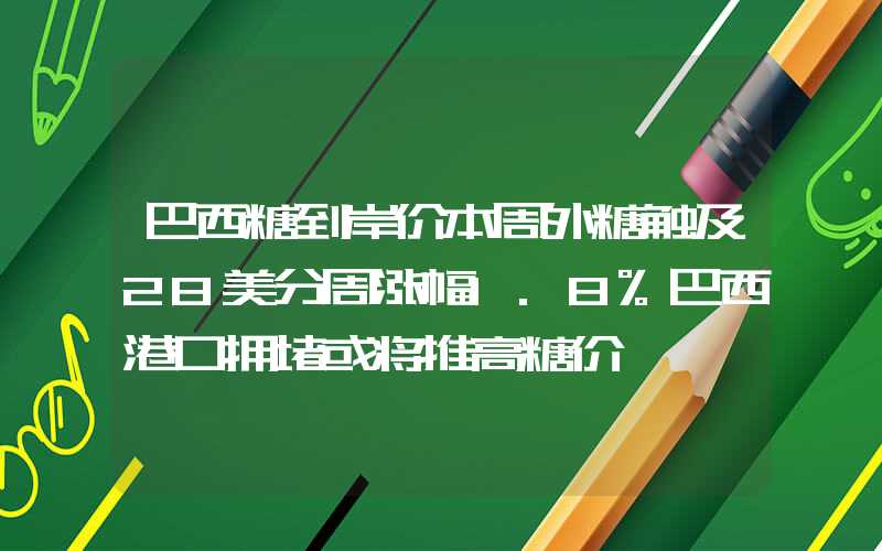 巴西糖到岸价本周外糖触及28美分周涨幅1.8%巴西港口拥堵或将推高糖价