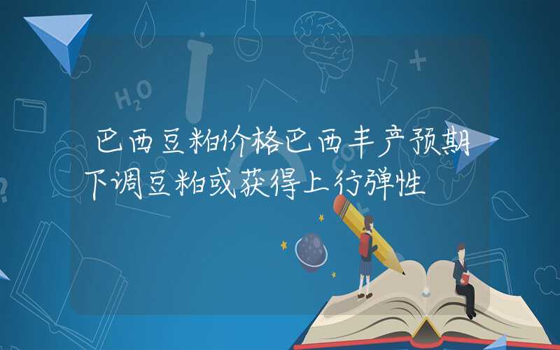 巴西豆粕价格巴西丰产预期下调豆粕或获得上行弹性