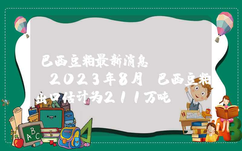 巴西豆粕最新消息ANEC：2023年8月份巴西豆粕出口估计为211万吨