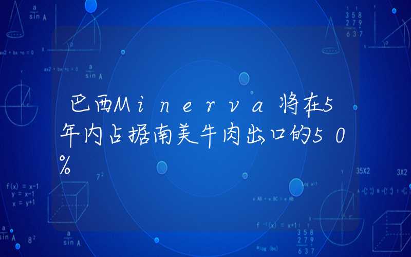 巴西Minerva将在5年内占据南美牛肉出口的50%