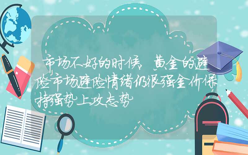 市场不好的时候,黄金的避险市场避险情绪仍很强金价保持强势上攻态势