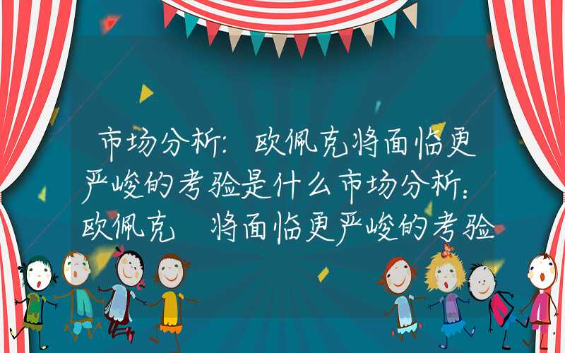 市场分析:欧佩克将面临更严峻的考验是什么市场分析：欧佩克+将面临更严峻的考验