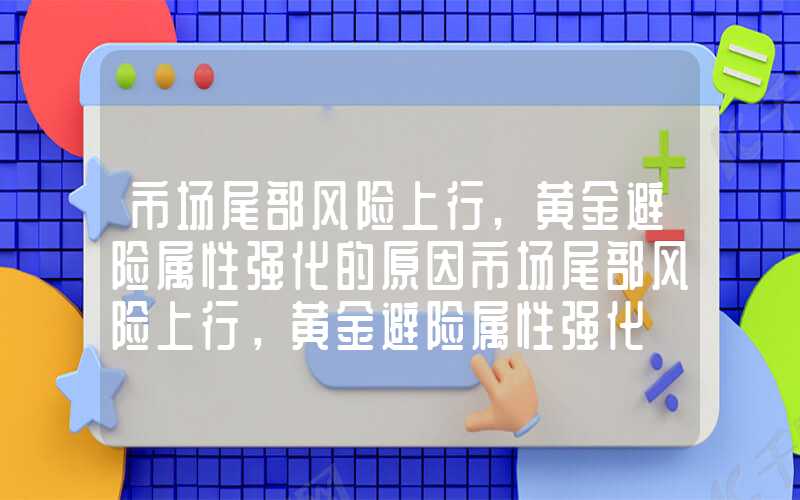 市场尾部风险上行,黄金避险属性强化的原因市场尾部风险上行，黄金避险属性强化