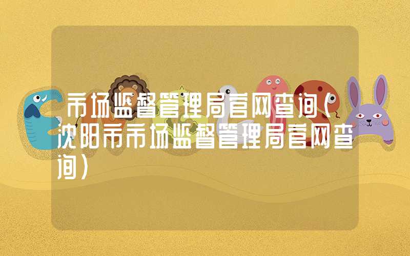 市场监督管理局官网查询（沈阳市市场监督管理局官网查询）