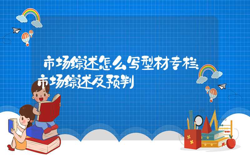 市场综述怎么写型材专栏：市场综述及预判