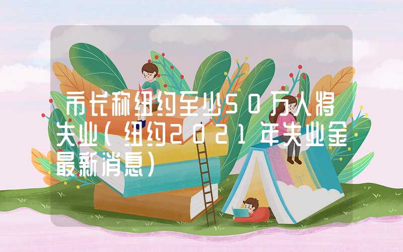 市长称纽约至少50万人将失业（纽约2021年失业金最新消息）