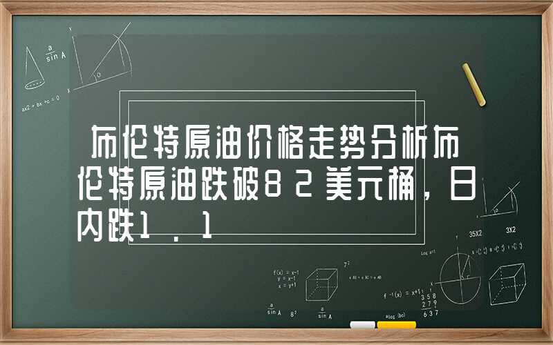 布伦特原油价格走势分析布伦特原油跌破82美元桶，日内跌1.1