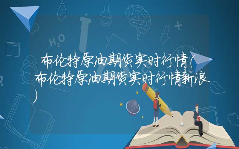 布伦特原油期货实时行情（布伦特原油期货实时行情新浪）