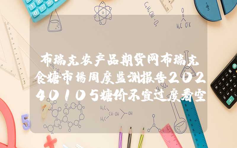 布瑞克农产品期货网布瑞克食糖市场周度监测报告20240105糖价不宜过度看空